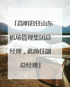 高明君任山东机场管理集团总经理，此前任副总经理